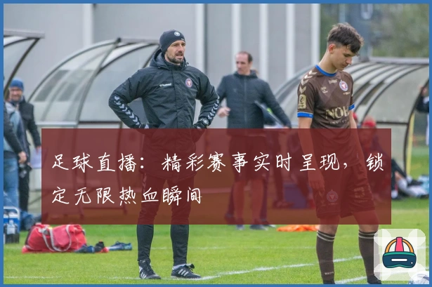 足球直播：精彩赛事实时呈现，锁定无限热血瞬间