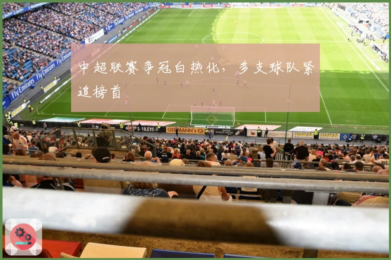 中超联赛争冠白热化，多支球队紧追榜首