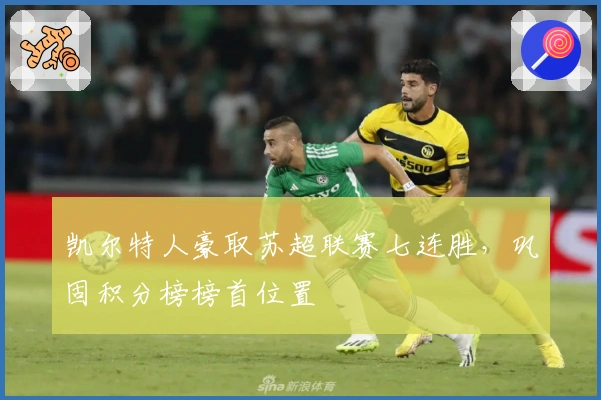 凯尔特人豪取苏超联赛七连胜，巩固积分榜榜首位置