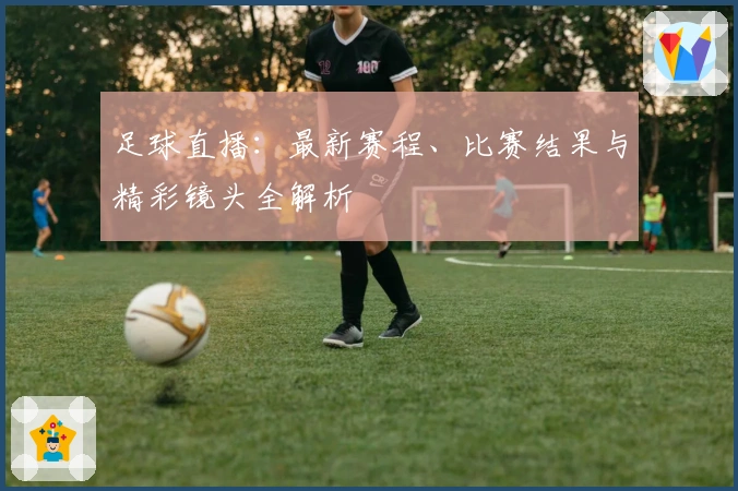 足球直播：最新赛程、比赛结果与精彩镜头全解析