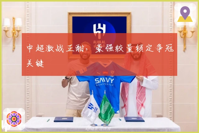 中超激战正酣，豪强较量锁定争冠关键