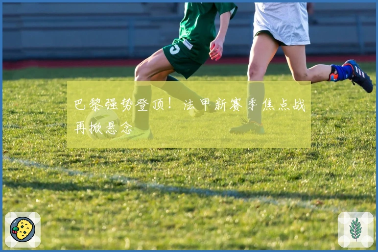 巴黎强势登顶！法甲新赛季焦点战再掀悬念