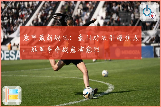 意甲最新战况：豪门对决引爆焦点，冠军争夺战愈演愈烈