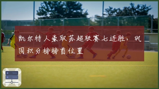 凯尔特人豪取苏超联赛七连胜，巩固积分榜榜首位置