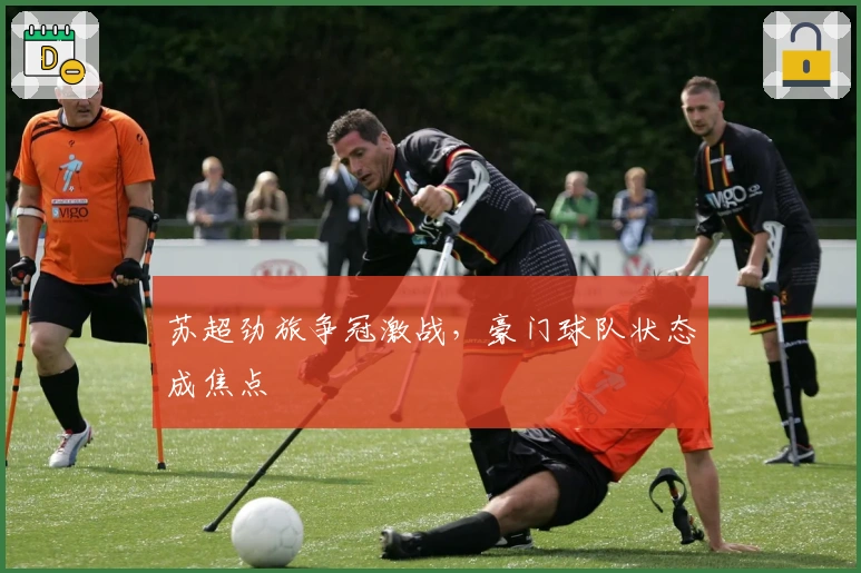 苏超劲旅争冠激战，豪门球队状态成焦点