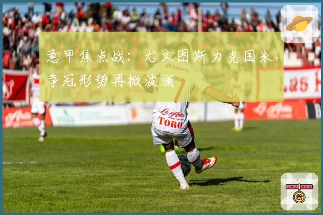 意甲焦点战：尤文图斯力克国米，争冠形势再掀波澜