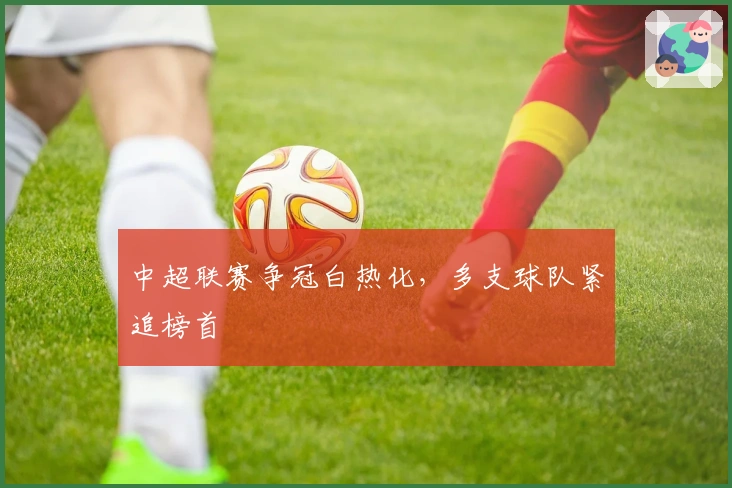 中超联赛争冠白热化，多支球队紧追榜首