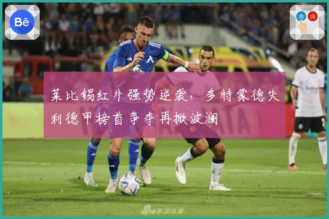 莱比锡红牛强势逆袭，多特蒙德失利德甲榜首争夺再掀波澜