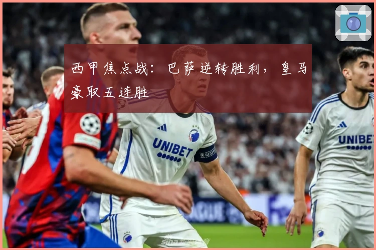 西甲焦点战：巴萨逆转胜利，皇马豪取五连胜