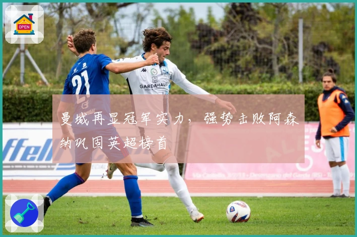 曼城再显冠军实力，强势击败阿森纳巩固英超榜首