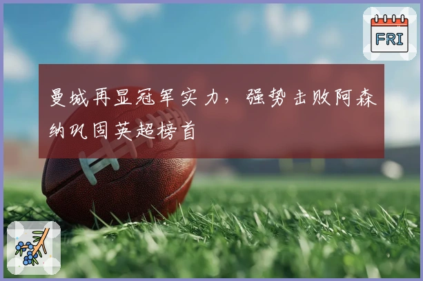 曼城再显冠军实力，强势击败阿森纳巩固英超榜首