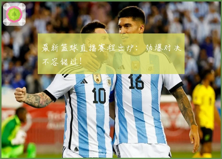 最新篮球直播赛程出炉：劲爆对决不容错过！