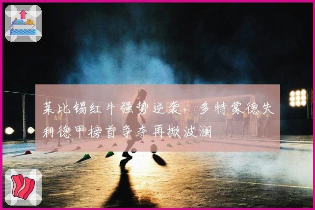 莱比锡红牛强势逆袭，多特蒙德失利德甲榜首争夺再掀波澜