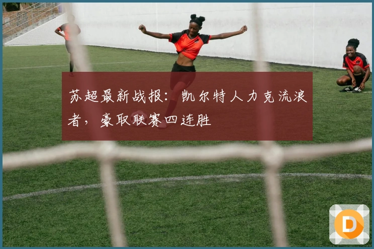 苏超最新战报：凯尔特人力克流浪者，豪取联赛四连胜