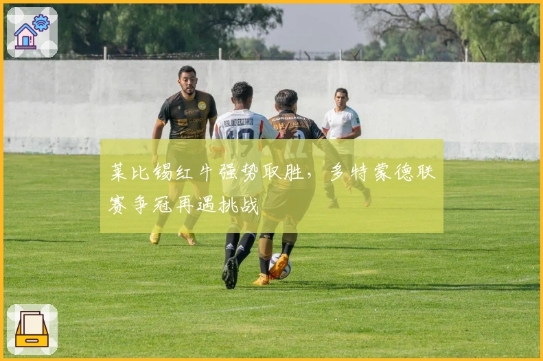 莱比锡红牛强势取胜，多特蒙德联赛争冠再遇挑战