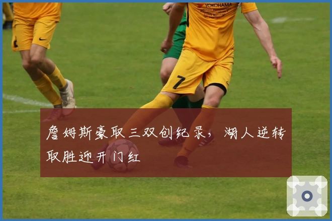 詹姆斯豪取三双创纪录，湖人逆转取胜迎开门红