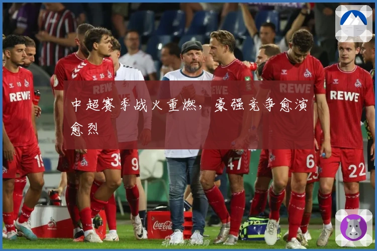 中超赛季战火重燃，豪强竞争愈演愈烈