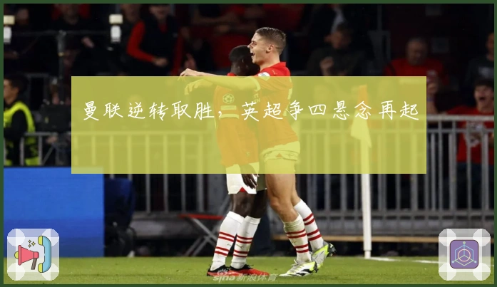 曼联逆转取胜，英超争四悬念再起