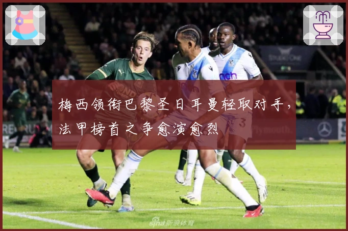 梅西领衔巴黎圣日耳曼轻取对手，法甲榜首之争愈演愈烈
