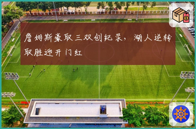 詹姆斯豪取三双创纪录，湖人逆转取胜迎开门红