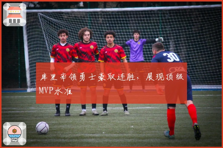 库里率领勇士豪取连胜，展现顶级MVP水准