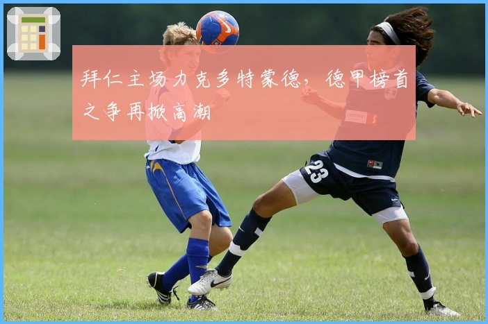 拜仁主场力克多特蒙德，德甲榜首之争再掀高潮