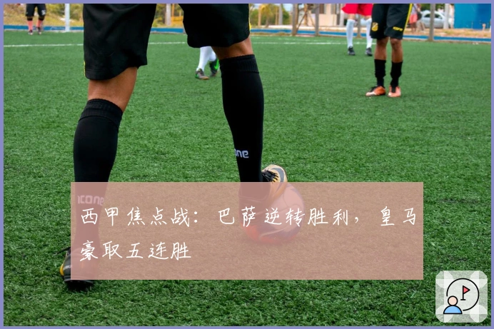 西甲焦点战：巴萨逆转胜利，皇马豪取五连胜