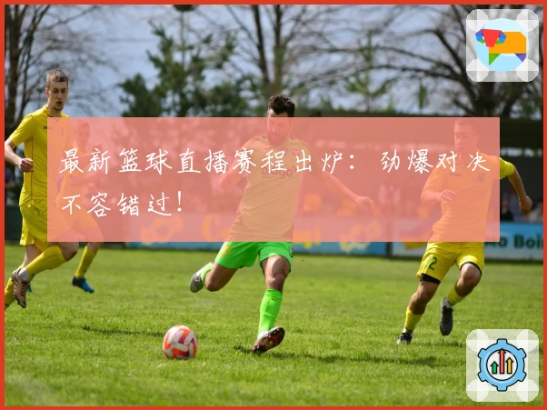 最新篮球直播赛程出炉：劲爆对决不容错过！