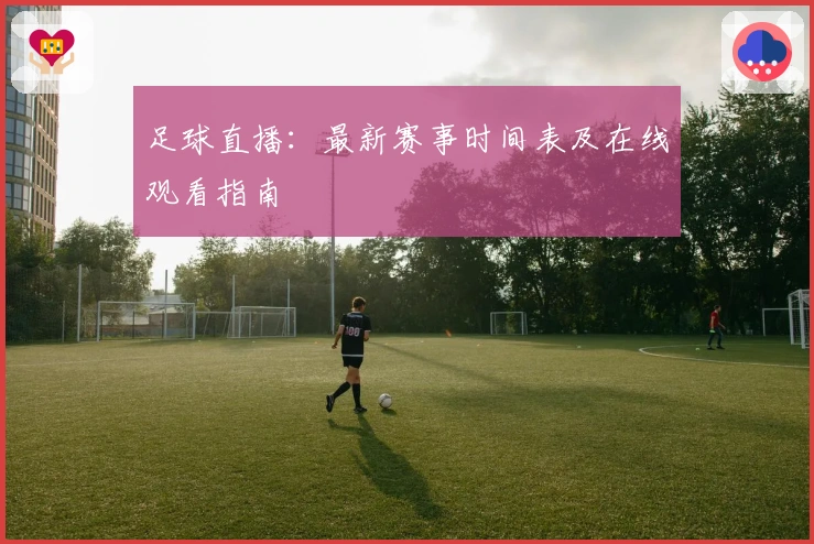 足球直播：最新赛事时间表及在线观看指南